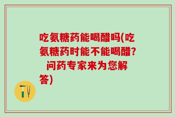 吃氨糖药能喝醋吗(吃氨糖药时能不能喝醋？  问药专家来为您解答)