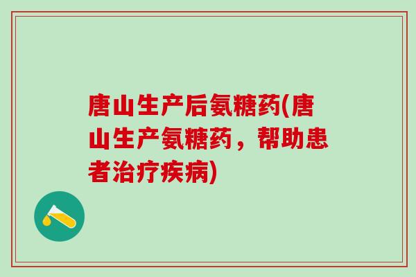 唐山生产后氨糖药(唐山生产氨糖药，帮助患者治疗疾病)