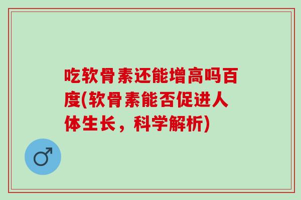 吃软骨素还能增高吗百度(软骨素能否促进人体生长，科学解析)