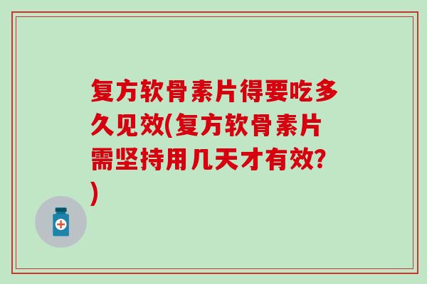 复方软骨素片得要吃多久见效(复方软骨素片需坚持用几天才有效？)