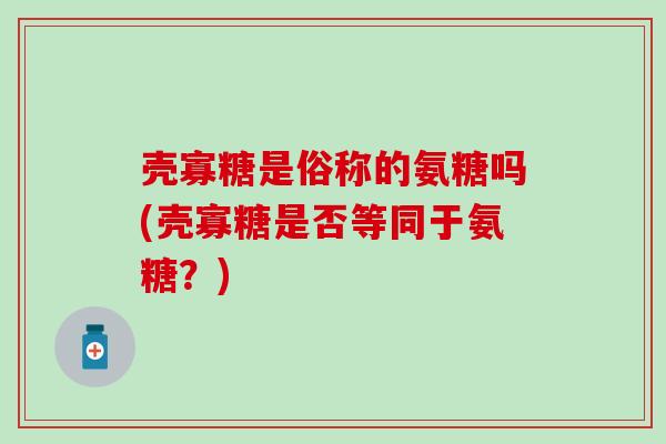 壳寡糖是俗称的氨糖吗(壳寡糖是否等同于氨糖？)
