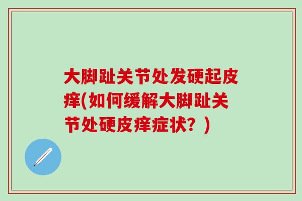 大脚趾关节处发硬起皮痒(如何缓解大脚趾关节处硬皮痒症状?) 大脚趾关节处发硬起皮痒(如何缓解大脚趾关节处硬皮痒症状?)