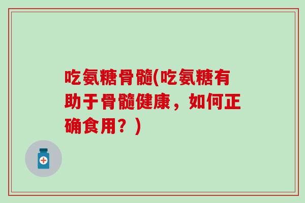 吃氨糖骨髓(吃氨糖有助于骨髓健康，如何正确食用？)