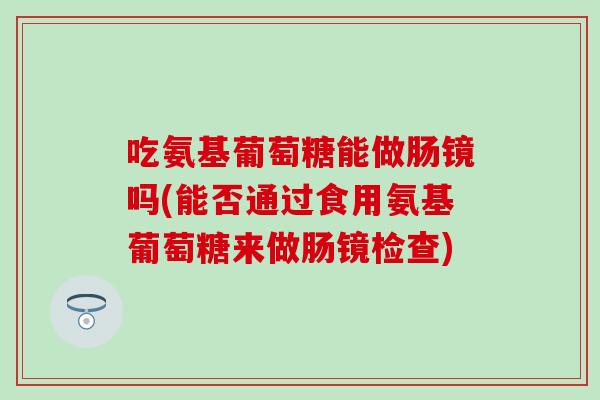 吃氨基葡萄糖能做肠镜吗(能否通过食用氨基葡萄糖来做肠镜检查)
