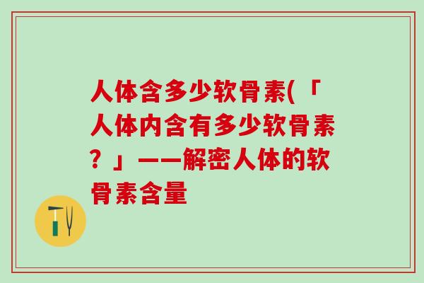 人体含多少软骨素(「人体内含有多少软骨素？」——解密人体的软骨素含量