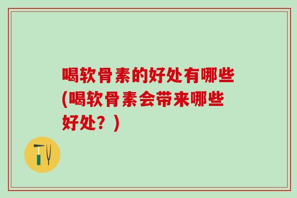 喝软骨素的好处有哪些(喝软骨素会带来哪些好处？)