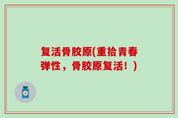 复活骨胶原(重拾青春弹性，骨胶原复活！)