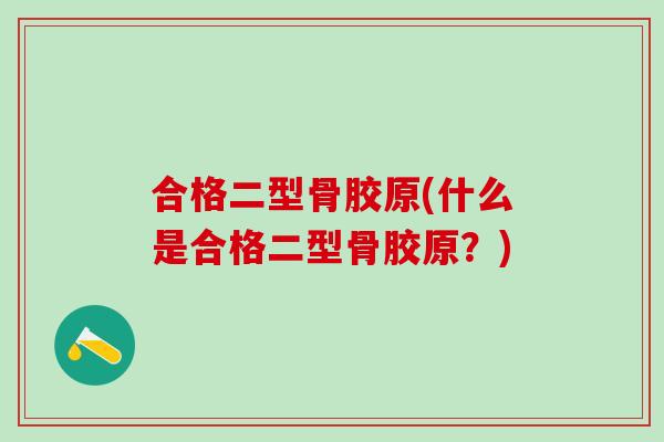 合格二型骨胶原(什么是合格二型骨胶原？)