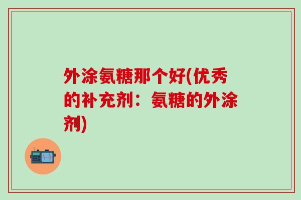 外涂氨糖那个好(优秀的补充剂：氨糖的外涂剂)