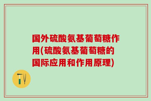 国外硫酸氨基葡萄糖作用(硫酸氨基葡萄糖的国际应用和作用原理)