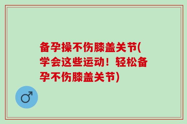 备孕操不伤膝盖关节(学会这些运动！轻松备孕不伤膝盖关节)