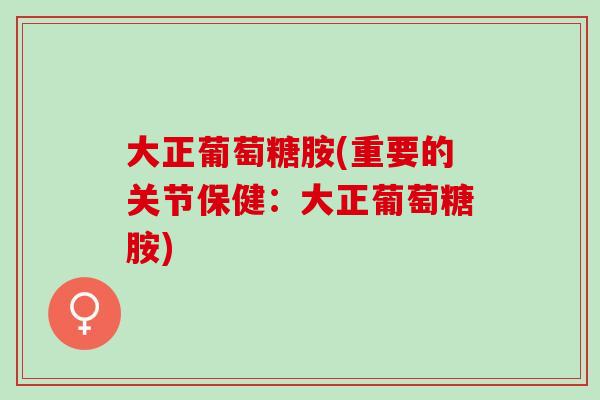 大正葡萄糖胺(重要的关节保健：大正葡萄糖胺)