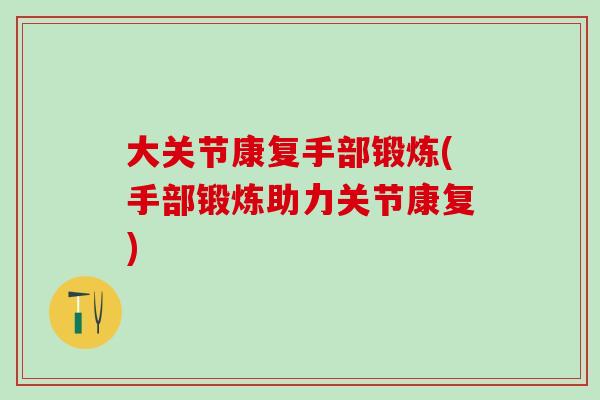 大关节康复手部锻炼(手部锻炼助力关节康复)