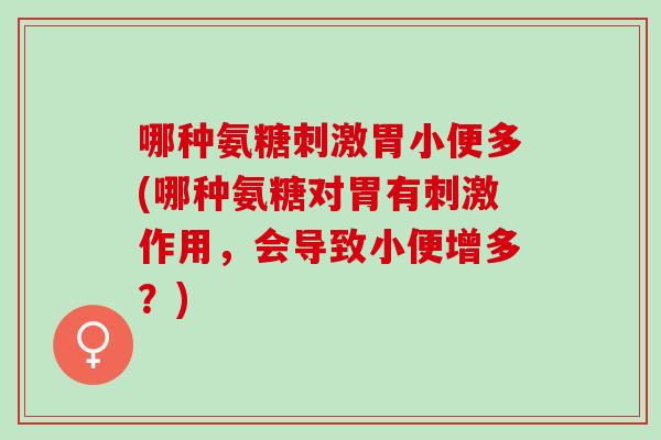 哪种氨糖刺激胃小便多(哪种氨糖对胃有刺激作用，会导致小便增多？)