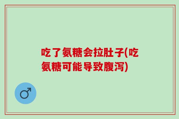 吃了氨糖会拉肚子(吃氨糖可能导致腹泻)