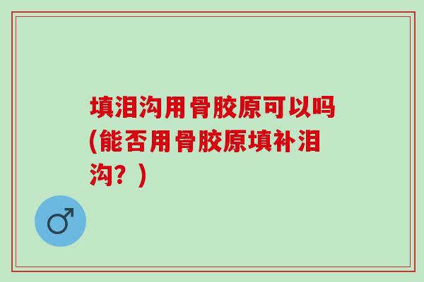 填泪沟用骨胶原可以吗(能否用骨胶原填补泪沟？)
