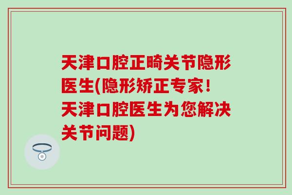 天津口腔正畸关节隐形医生(隐形矫正专家！天津口腔医生为您解决关节问题)