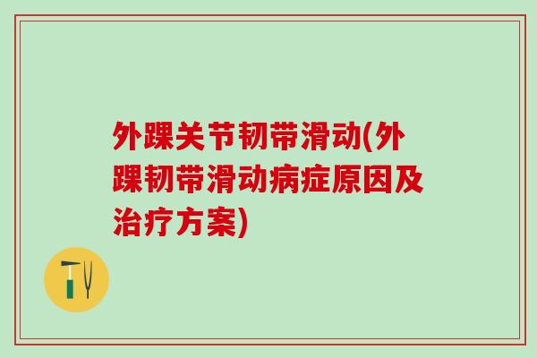 外踝关节韧带滑动(外踝韧带滑动病症原因及治疗方案)