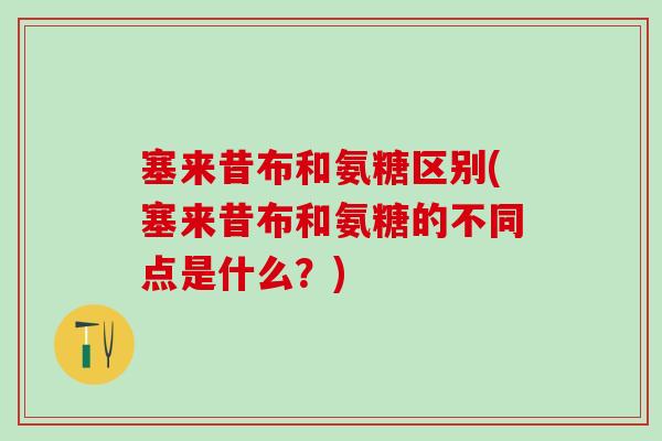 塞来昔布和氨糖区别(塞来昔布和氨糖的不同点是什么?) 塞来昔布和氨糖区别(塞来昔布和氨糖的不同点是什么?)