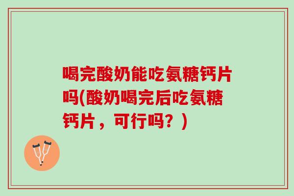 喝完酸奶能吃氨糖钙片吗(酸奶喝完后吃氨糖钙片，可行吗？)