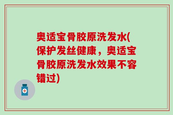 奥适宝骨胶原洗发水(保护发丝健康,奥适宝骨胶原洗发水效果不容错过) 奥适宝骨胶原洗发水(保护发丝健康,奥适宝骨胶原洗发水效果不容错过)