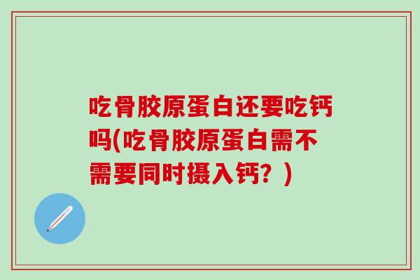 吃骨胶原蛋白还要吃钙吗(吃骨胶原蛋白需不需要同时摄入钙？)