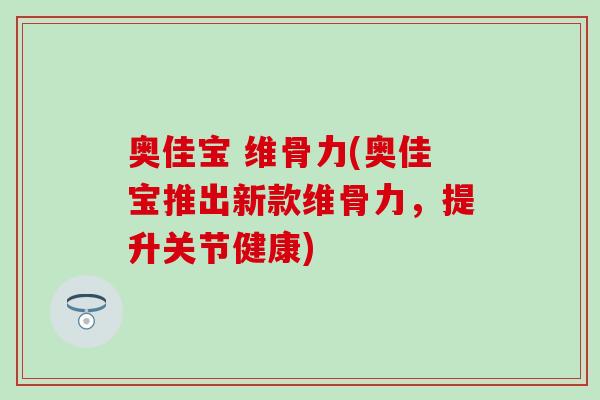 奥佳宝 维骨力(奥佳宝推出新款维骨力,提升关节健康) 奥佳宝 维骨力(奥佳宝推出新款维骨力,提升关节健康)
