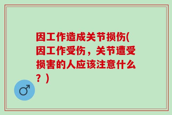 因工作造成关节损伤(因工作受伤，关节遭受损害的人应该注意什么？)
