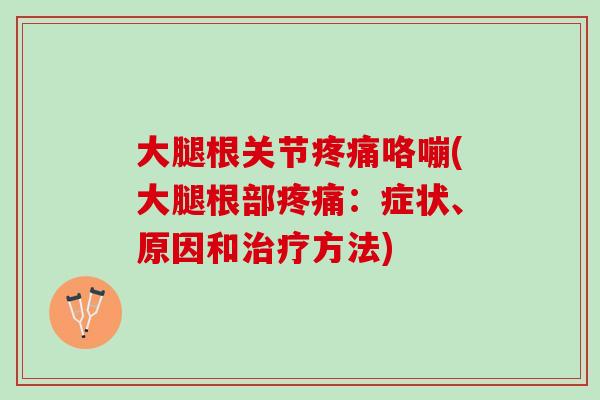 大腿根关节疼痛咯嘣(大腿根部疼痛：症状、原因和治疗方法)