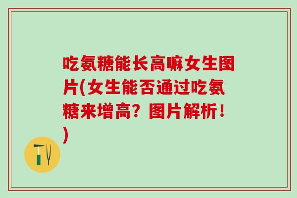 吃氨糖能长高嘛女生图片(女生能否通过吃氨糖来增高？图片解析！)