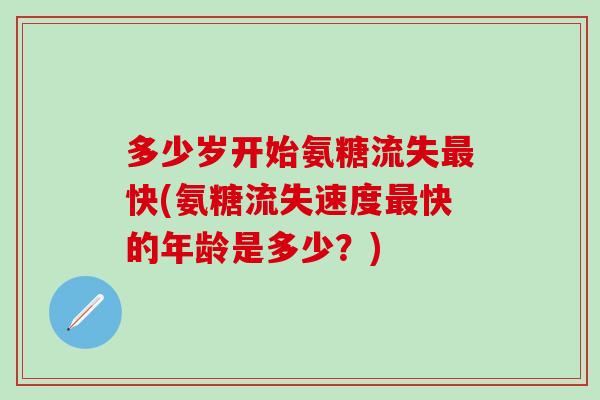 多少岁开始氨糖流失快(氨糖流失速度快的年龄是多少？)
