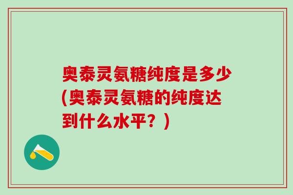 奥泰灵氨糖纯度是多少(奥泰灵氨糖的纯度达到什么水平？)