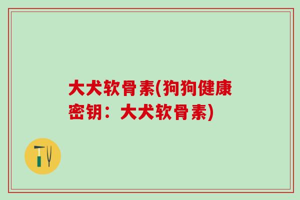 大犬软骨素(狗狗健康密钥：大犬软骨素)