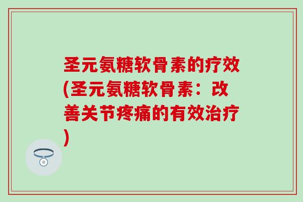 圣元氨糖软骨素的疗效(圣元氨糖软骨素：改善关节疼痛的有效治疗)
