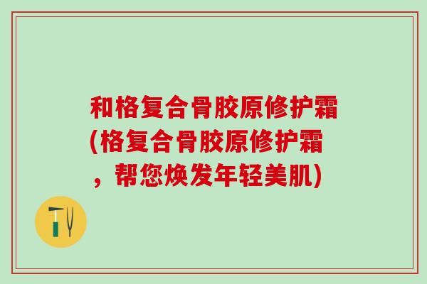 和格复合骨胶原修护霜(格复合骨胶原修护霜，帮您焕发年轻美肌)