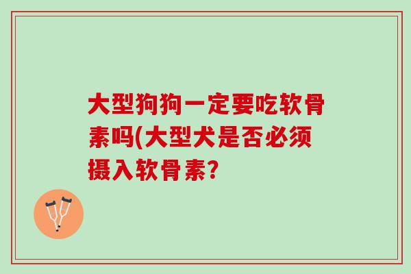 大型狗狗一定要吃软骨素吗(大型犬是否必须摄入软骨素？