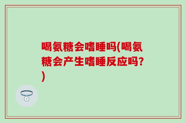 喝氨糖会嗜睡吗(喝氨糖会产生嗜睡反应吗？)