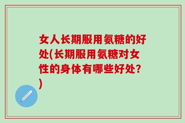女人长期服用氨糖的好处(长期服用氨糖对女性的身体有哪些好处？)