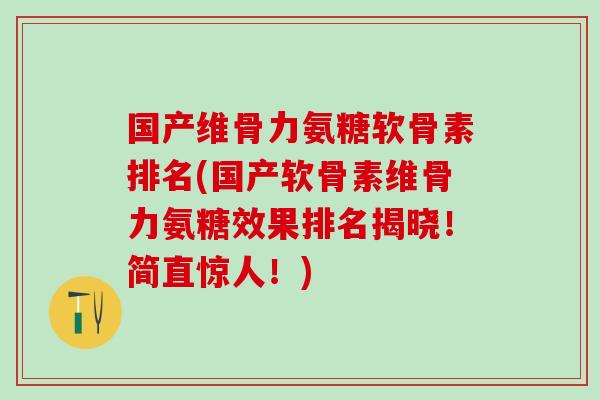 国产维骨力氨糖软骨素排名(国产软骨素维骨力氨糖效果排名揭晓！简直惊人！)