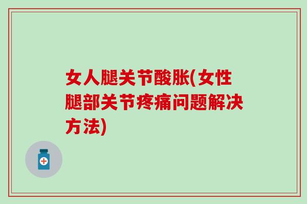 女人腿关节酸胀(女性腿部关节问题解决方法)