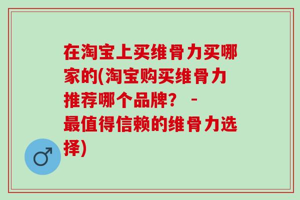 在淘宝上买维骨力买哪家的(淘宝购买维骨力推荐哪个品牌？ - 最值得信赖的维骨力选择)