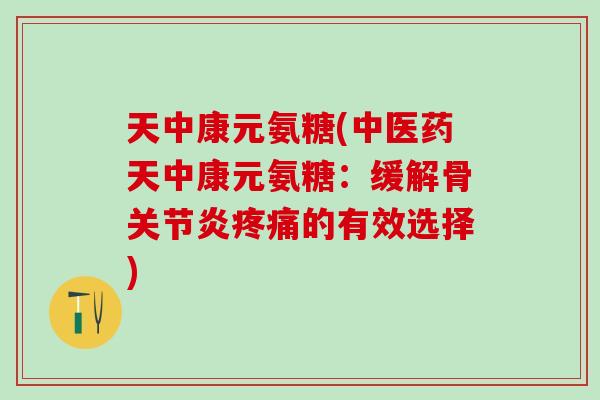 天中康元氨糖(中医药天中康元氨糖：缓解骨关节炎疼痛的有效选择)