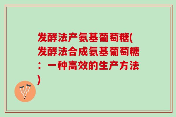 发酵法产氨基葡萄糖(发酵法合成氨基葡萄糖：一种高效的生产方法)