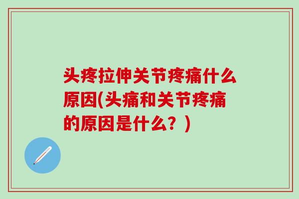 头疼拉伸关节疼痛什么原因(头痛和关节疼痛的原因是什么？)