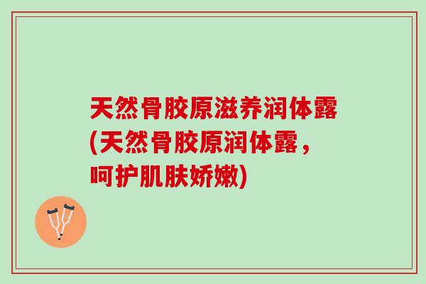 天然骨胶原滋养润体露(天然骨胶原润体露，呵护肌肤娇嫩)