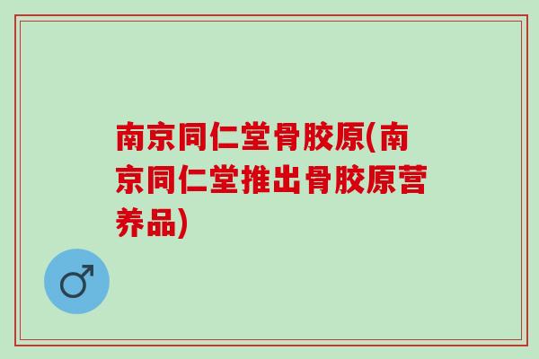 南京同仁堂骨胶原(南京同仁堂推出骨胶原营养品)