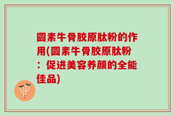 圆素牛骨胶原肽粉的作用(圆素牛骨胶原肽粉：促进美容养颜的全能佳品)