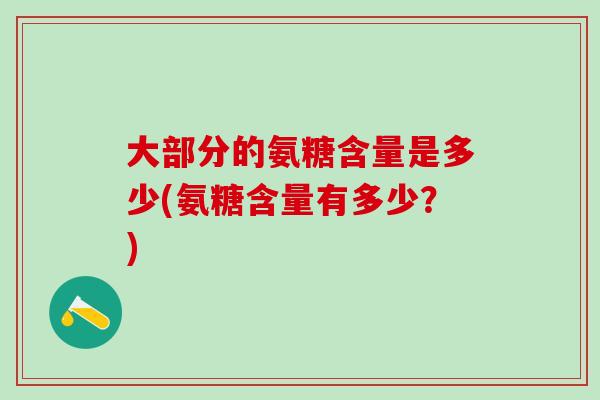 大部分的氨糖含量是多少(氨糖含量有多少？)