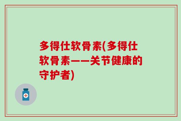 多得仕软骨素(多得仕软骨素——关节健康的守护者)