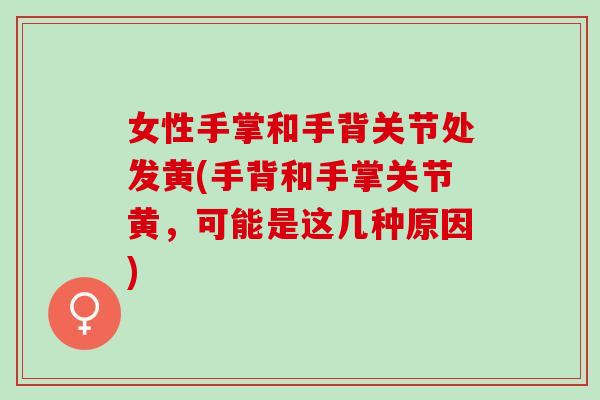 女性手掌和手背关节处发黄(手背和手掌关节黄，可能是这几种原因)